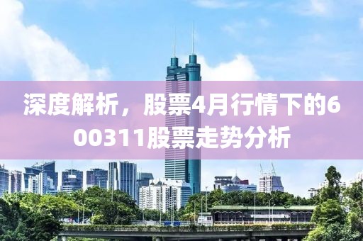 深度解析，股票4月行情下的600311股票走势分析