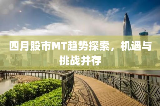 四月股市MT趋势探索，机遇与挑战并存