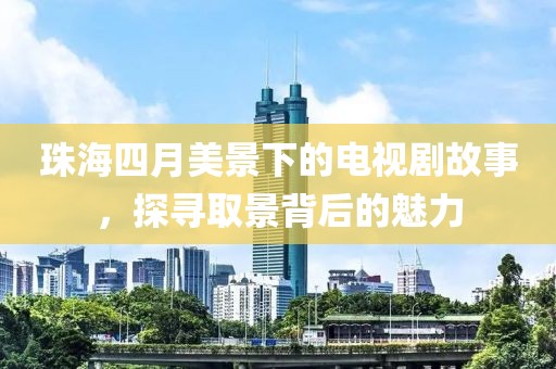珠海四月美景下的电视剧故事，探寻取景背后的魅力