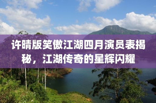 许晴版笑傲江湖四月演员表揭秘，江湖传奇的星辉闪耀