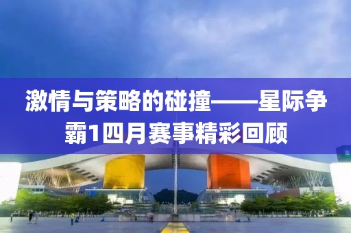 激情与策略的碰撞——星际争霸1四月赛事精彩回顾