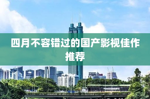 四月不容错过的国产影视佳作推荐