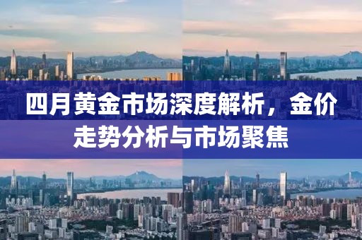 四月黄金市场深度解析，金价走势分析与市场聚焦