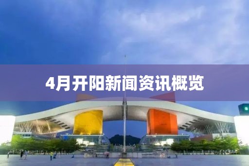 4月开阳新闻资讯概览