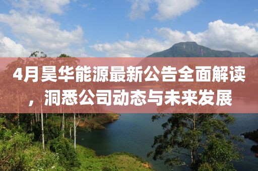 4月昊华能源最新公告全面解读，洞悉公司动态与未来发展