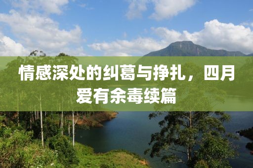 情感深处的纠葛与挣扎，四月爱有余毒续篇