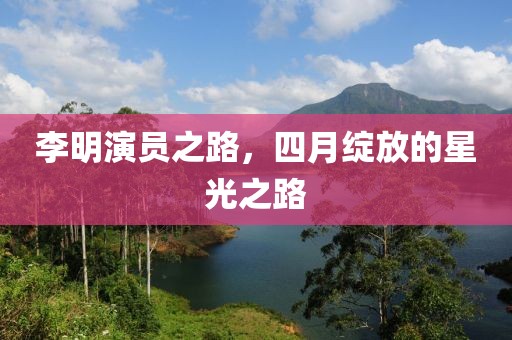 李明演员之路，四月绽放的星光之路