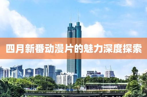 四月新番动漫片的魅力深度探索