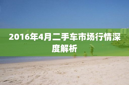 2016年4月二手车市场行情深度解析