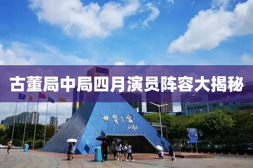 古董局中局四月演员阵容大揭秘