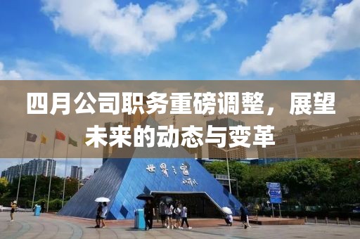 四月公司职务重磅调整，展望未来的动态与变革