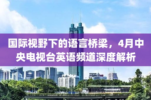 国际视野下的语言桥梁，4月中央电视台英语频道深度解析