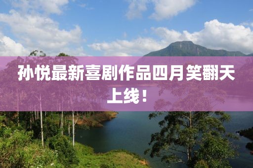 孙悦最新喜剧作品四月笑翻天上线！