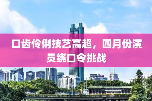 口齿伶俐技艺高超，四月份演员绕口令挑战