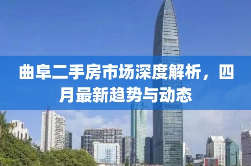 曲阜二手房市场深度解析，四月最新趋势与动态