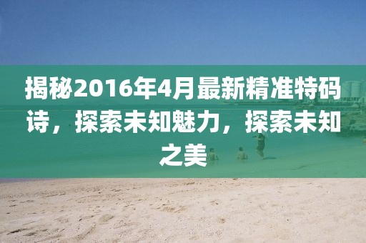 揭秘2016年4月最新精准特码诗，探索未知魅力，探索未知之美