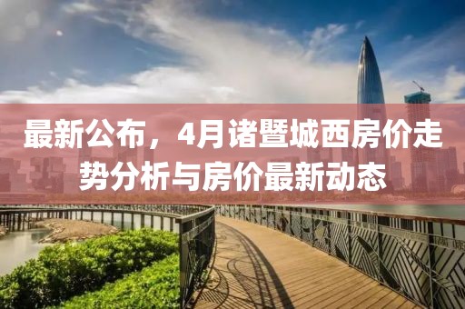 最新公布，4月诸暨城西房价走势分析与房价最新动态