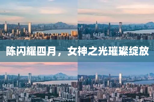 陈闪耀四月，女神之光璀璨绽放
