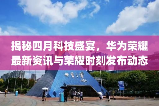 揭秘四月科技盛宴，华为荣耀最新资讯与荣耀时刻发布动态