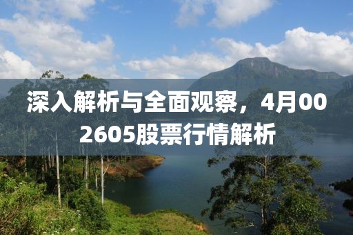 深入解析与全面观察，4月002605股票行情解析