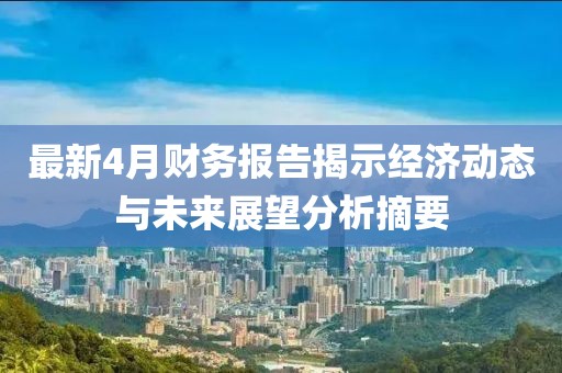 最新4月财务报告揭示经济动态与未来展望分析摘要