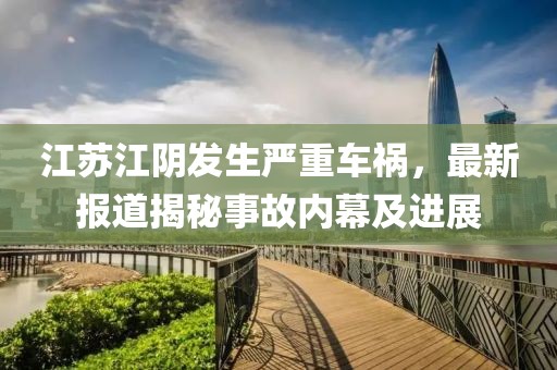 江苏江阴发生严重车祸，最新报道揭秘事故内幕及进展