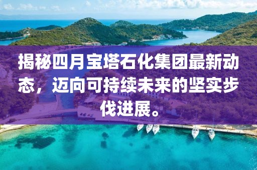 揭秘四月宝塔石化集团最新动态，迈向可持续未来的坚实步伐进展。