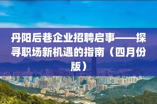 丹阳后巷企业招聘启事——探寻职场新机遇的指南（四月份版）