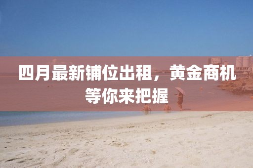 四月最新铺位出租，黄金商机等你来把握