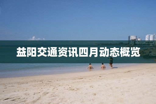 益阳交通资讯四月动态概览