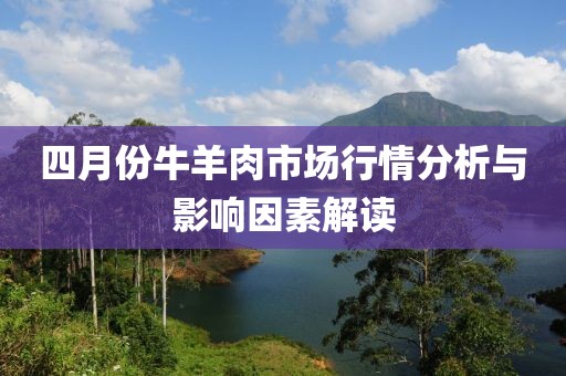 四月份牛羊肉市场行情分析与影响因素解读