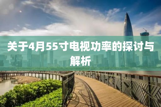 关于4月55寸电视功率的探讨与解析