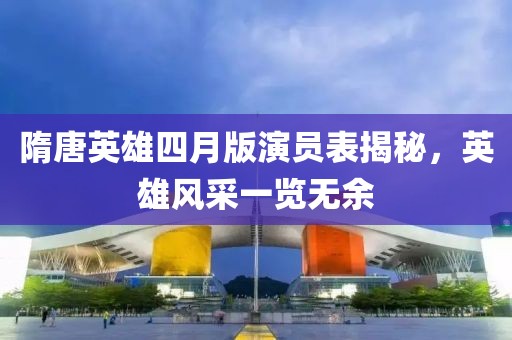 隋唐英雄四月版演员表揭秘，英雄风采一览无余