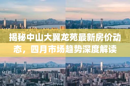揭秘中山大翼龙苑最新房价动态，四月市场趋势深度解读