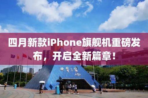 四月新款iPhone旗舰机重磅发布，开启全新篇章！