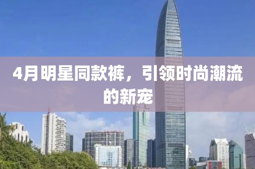 4月明星同款裤，引领时尚潮流的新宠