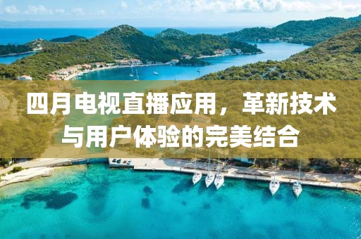 四月电视直播应用，革新技术与用户体验的完美结合