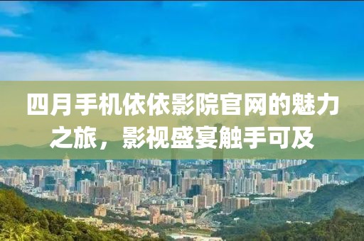 四月手机依依影院官网的魅力之旅，影视盛宴触手可及
