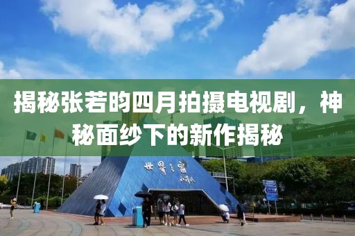 揭秘张若昀四月拍摄电视剧，神秘面纱下的新作揭秘