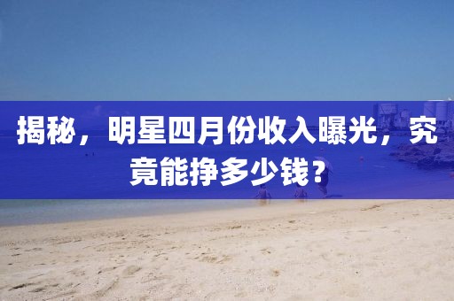 揭秘，明星四月份收入曝光，究竟能挣多少钱？