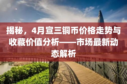 揭秘，4月宣三铜币价格走势与收藏价值分析——市场最新动态解析