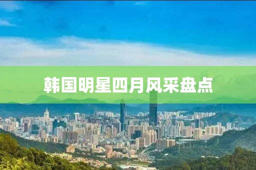 韩国明星四月风采盘点
