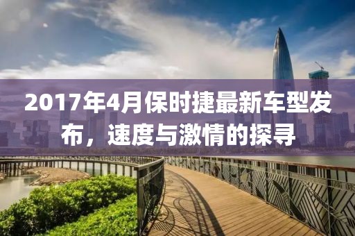 2017年4月保时捷最新车型发布，速度与激情的探寻