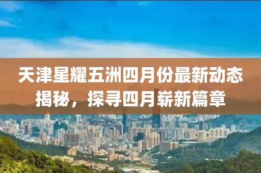 天津星耀五洲四月份最新动态揭秘，探寻四月崭新篇章