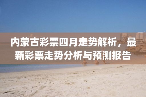 内蒙古彩票四月走势解析，最新彩票走势分析与预测报告