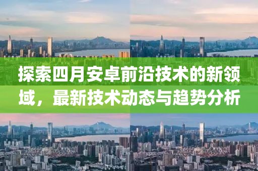 探索四月安卓前沿技术的新领域，最新技术动态与趋势分析