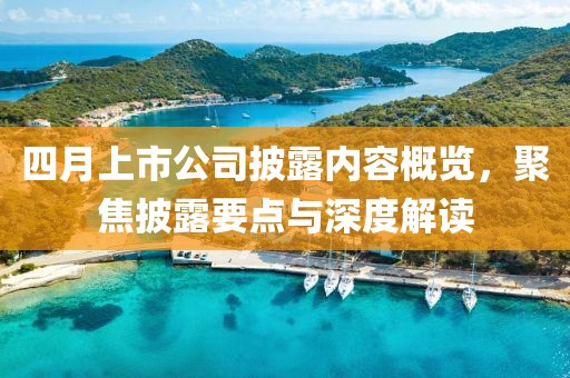 四月上市公司披露内容概览，聚焦披露要点与深度解读