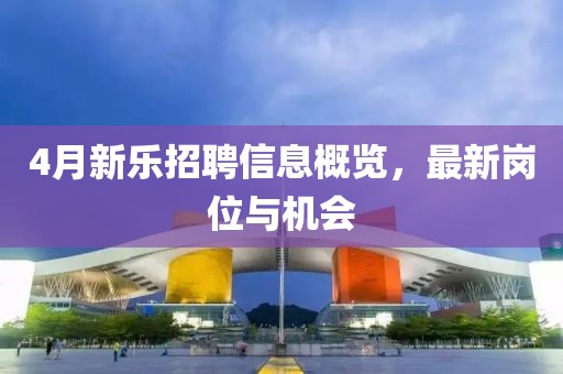 4月新乐招聘信息概览，最新岗位与机会