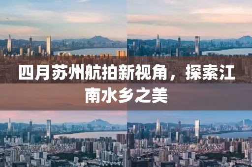 四月苏州航拍新视角，探索江南水乡之美