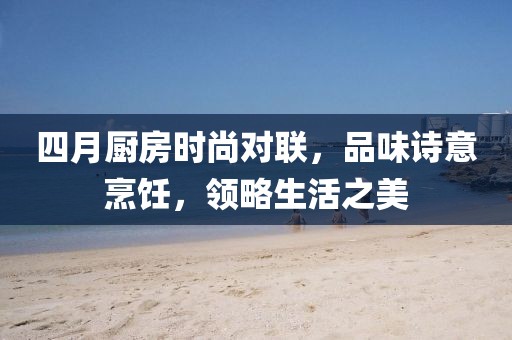 四月厨房时尚对联，品味诗意烹饪，领略生活之美